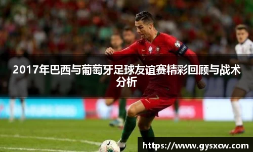 2017年巴西与葡萄牙足球友谊赛精彩回顾与战术分析